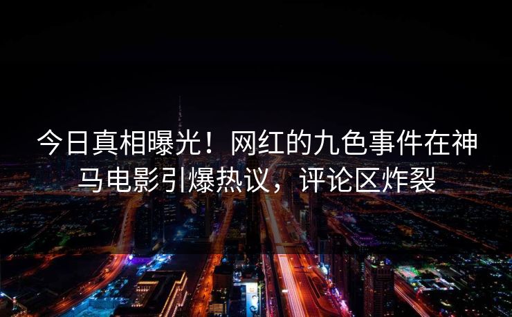 今日真相曝光！网红的九色事件在神马电影引爆热议，评论区炸裂
