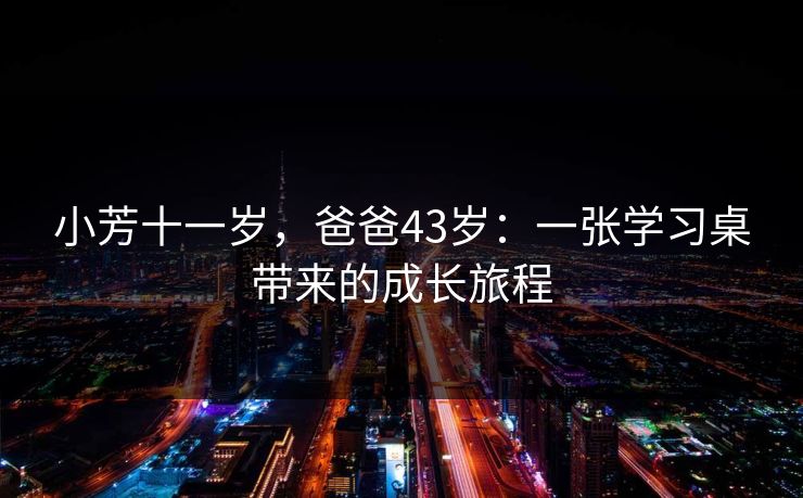 小芳十一岁，爸爸43岁：一张学习桌带来的成长旅程