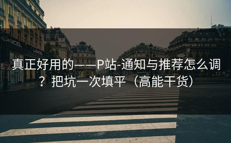 真正好用的——P站-通知与推荐怎么调？把坑一次填平（高能干货）