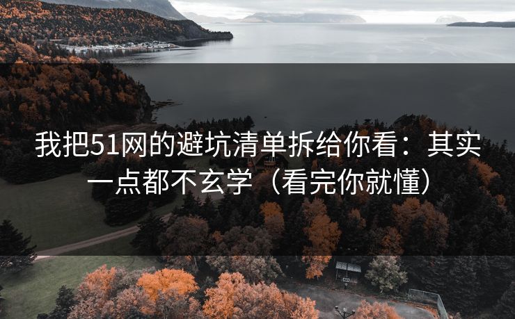 我把51网的避坑清单拆给你看：其实一点都不玄学（看完你就懂）