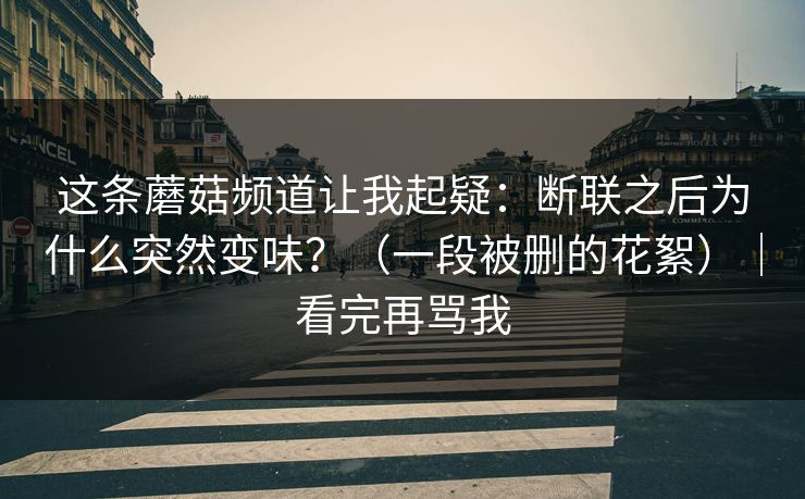 这条蘑菇频道让我起疑：断联之后为什么突然变味？（一段被删的花絮）｜看完再骂我