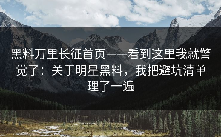黑料万里长征首页——看到这里我就警觉了:关于明星黑料,我把避坑清单理了一遍 黑料万里长征首页——看到这里我就警觉了:关于明星黑料,我把避坑清单理了一遍