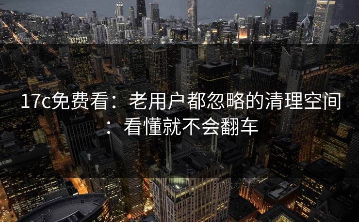 17c免费看:老用户都忽略的清理空间:看懂就不会翻车 17c免费看:老用户都忽略的清理空间:看懂就不会翻车