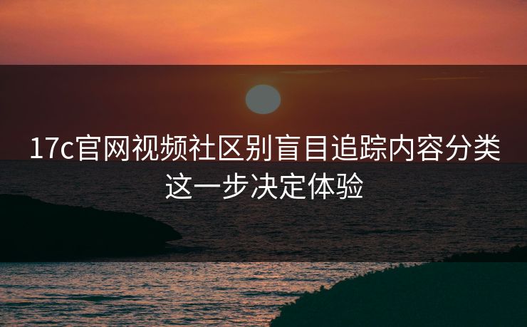 17c官网视频社区别盲目追踪内容分类这一步决定体验