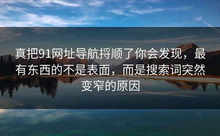 真把91网址导航捋顺了你会发现，最有东西的不是表面，而是搜索词突然变窄的原因