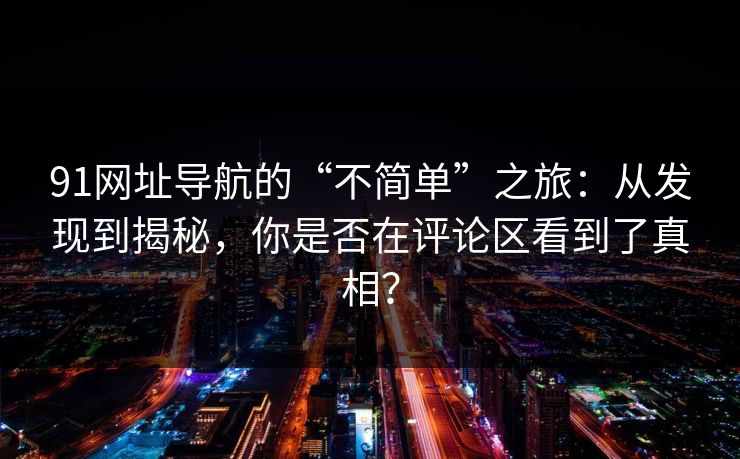 91网址导航的“不简单”之旅：从发现到揭秘，你是否在评论区看到了真相？