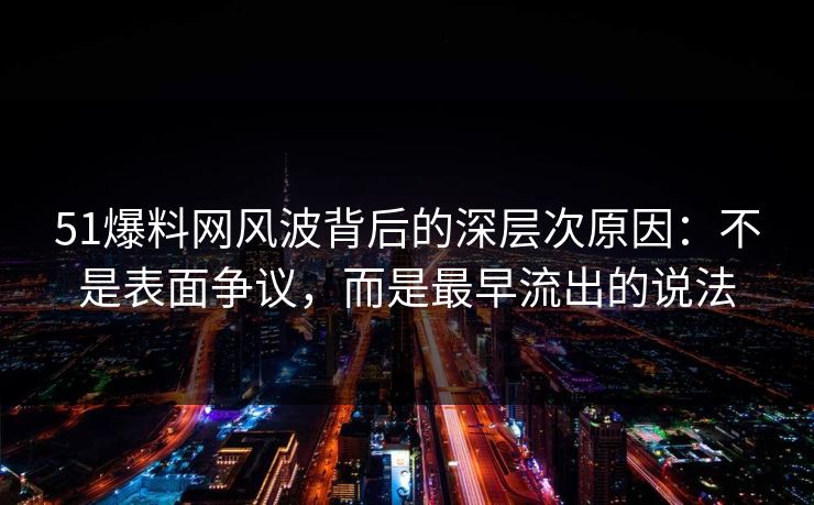51爆料网风波背后的深层次原因：不是表面争议，而是最早流出的说法