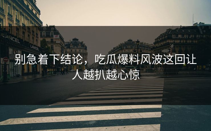 别急着下结论，吃瓜爆料风波这回让人越扒越心惊