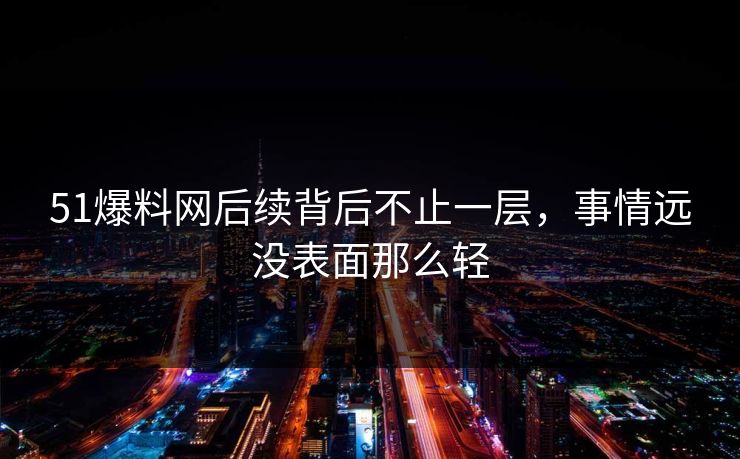 51爆料网后续背后不止一层，事情远没表面那么轻
