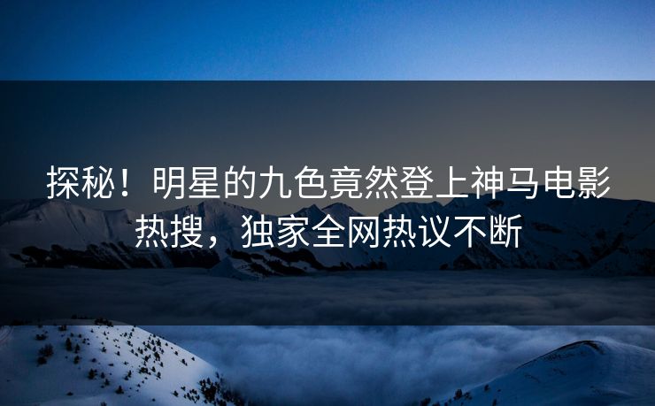 探秘！明星的九色竟然登上神马电影热搜，独家全网热议不断