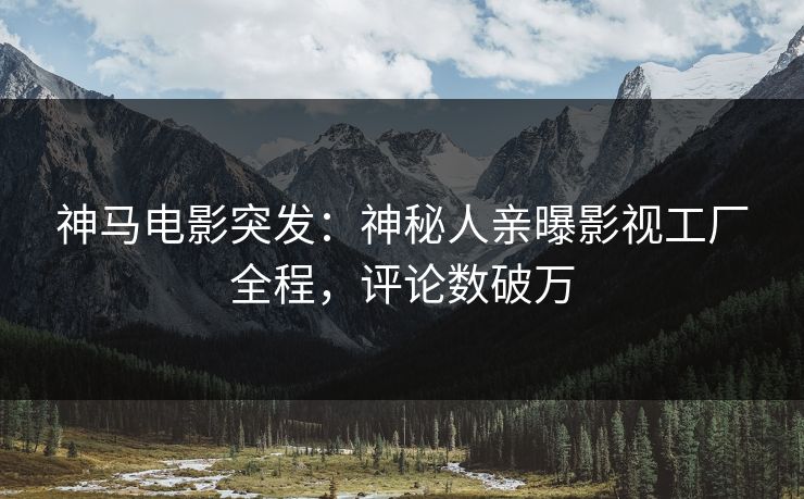 神马电影突发：神秘人亲曝影视工厂全程，评论数破万