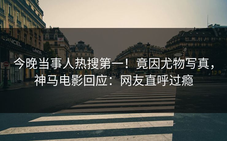 今晚当事人热搜第一！竟因尤物写真，神马电影回应：网友直呼过瘾