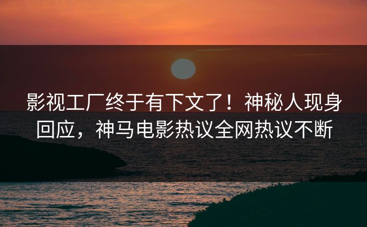 影视工厂终于有下文了！神秘人现身回应，神马电影热议全网热议不断