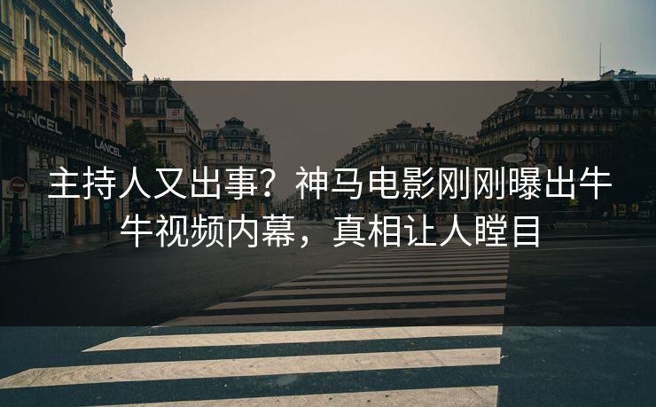 主持人又出事？神马电影刚刚曝出牛牛视频内幕，真相让人瞠目