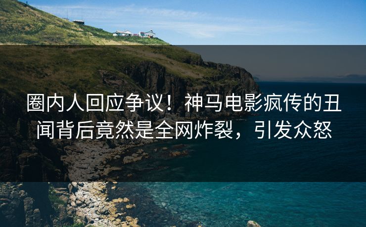 圈内人回应争议！神马电影疯传的丑闻背后竟然是全网炸裂，引发众怒
