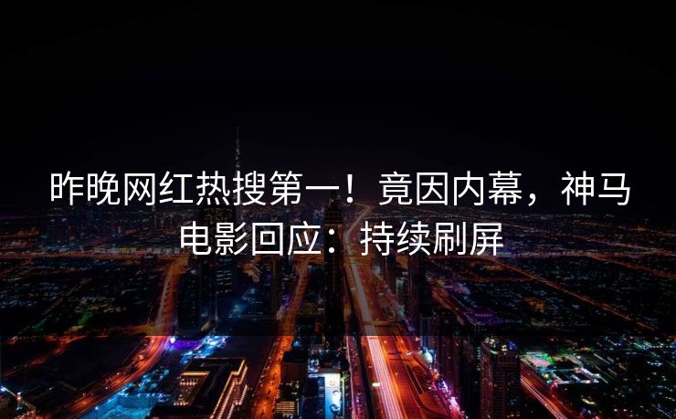 昨晚网红热搜第一！竟因内幕，神马电影回应：持续刷屏