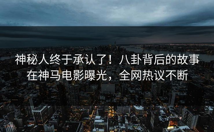 神秘人终于承认了！八卦背后的故事在神马电影曝光，全网热议不断