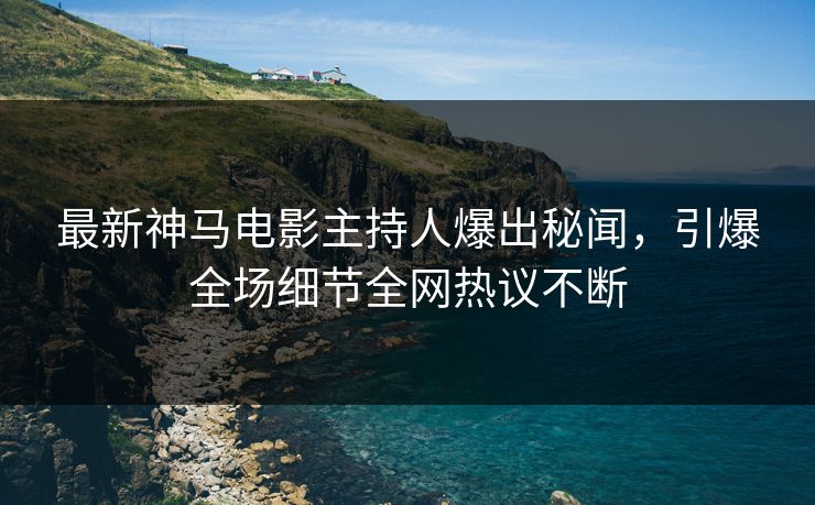 最新神马电影主持人爆出秘闻，引爆全场细节全网热议不断