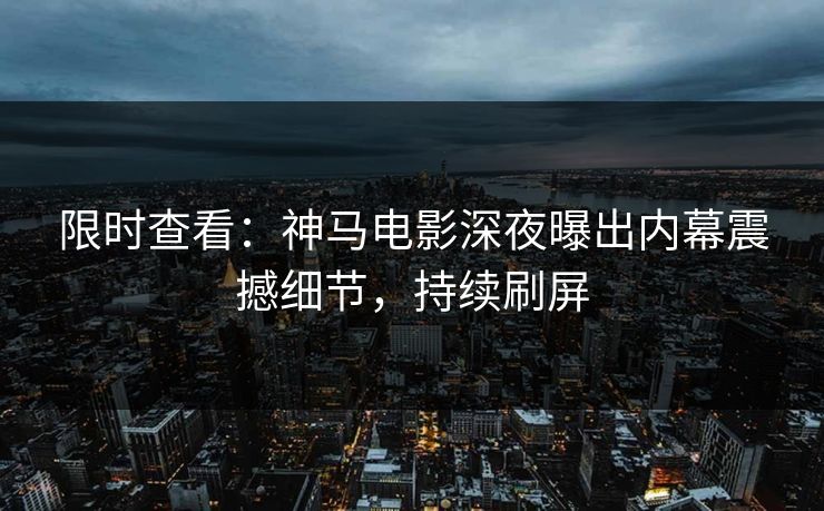 限时查看：神马电影深夜曝出内幕震撼细节，持续刷屏