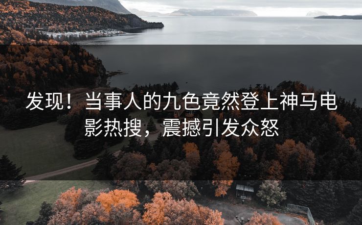 发现！当事人的九色竟然登上神马电影热搜，震撼引发众怒