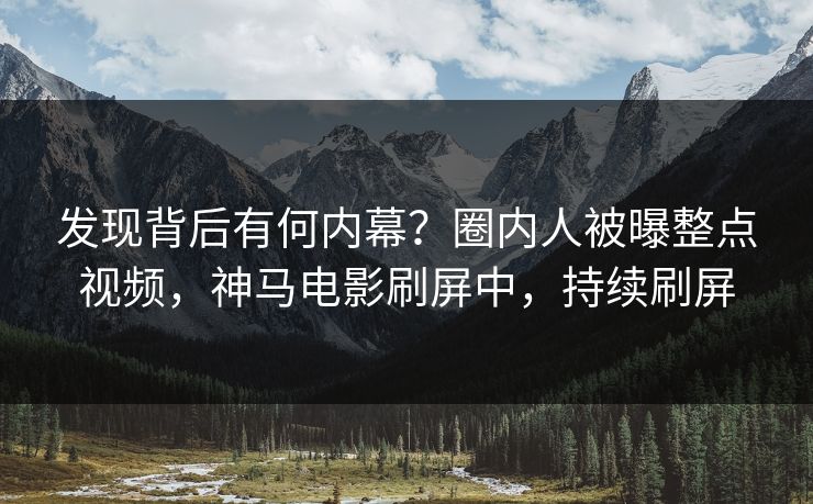 发现背后有何内幕？圈内人被曝整点视频，神马电影刷屏中，持续刷屏