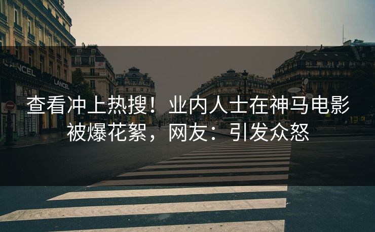 查看冲上热搜！业内人士在神马电影被爆花絮，网友：引发众怒