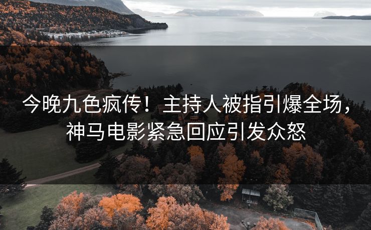 今晚九色疯传！主持人被指引爆全场，神马电影紧急回应引发众怒