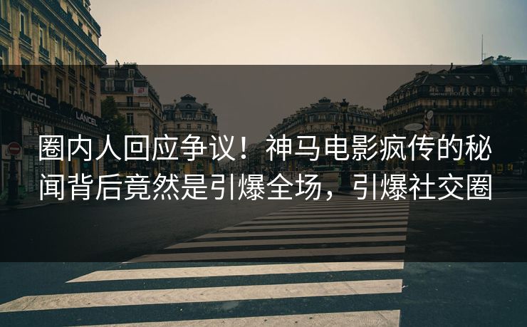 圈内人回应争议！神马电影疯传的秘闻背后竟然是引爆全场，引爆社交圈