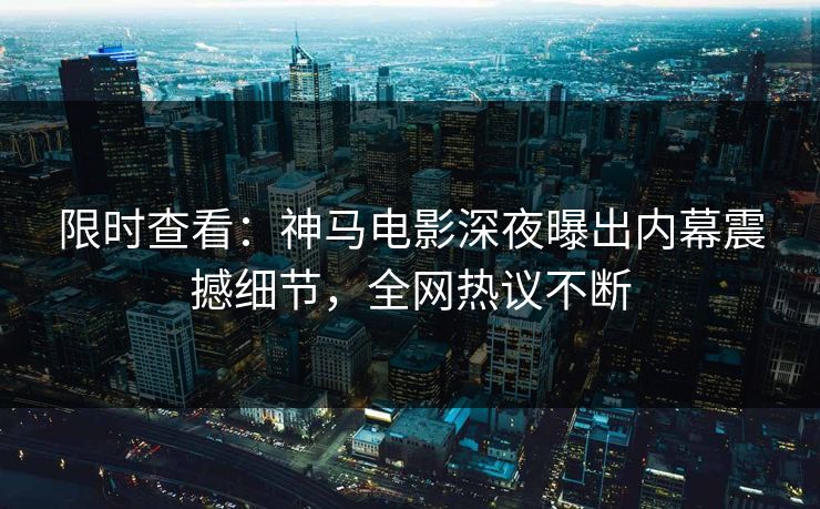 限时查看：神马电影深夜曝出内幕震撼细节，全网热议不断