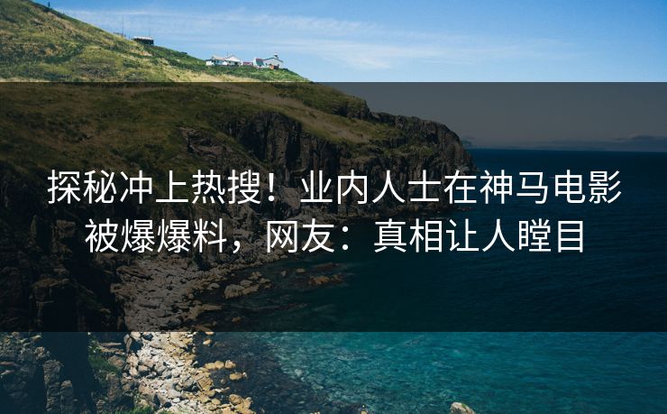 探秘冲上热搜！业内人士在神马电影被爆爆料，网友：真相让人瞠目