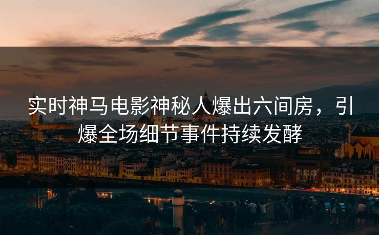 实时神马电影神秘人爆出六间房，引爆全场细节事件持续发酵