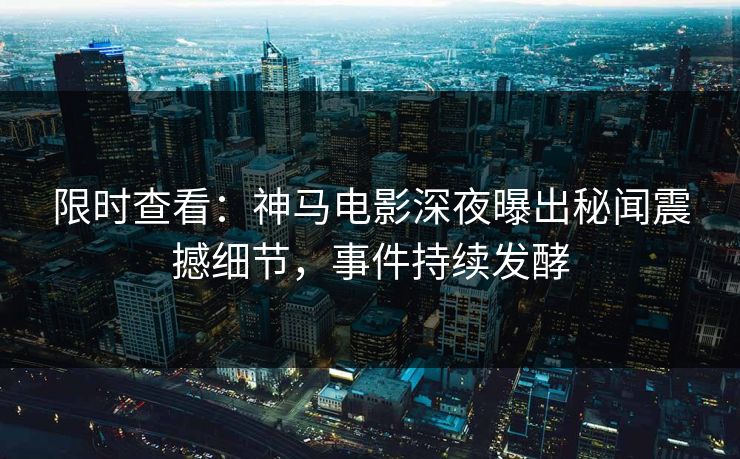 限时查看：神马电影深夜曝出秘闻震撼细节，事件持续发酵