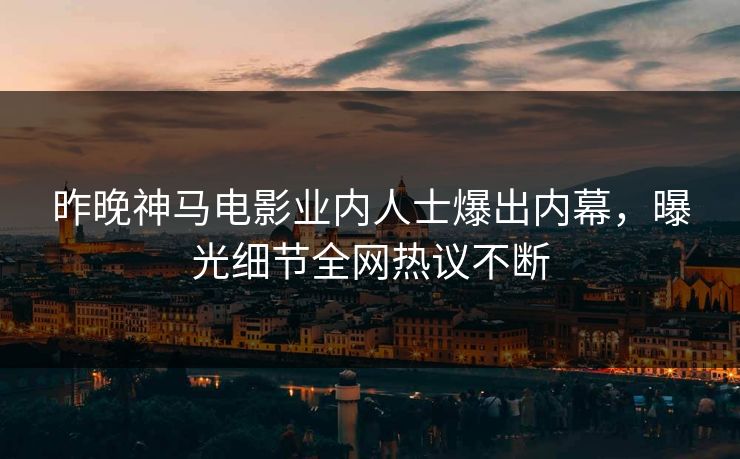 昨晚神马电影业内人士爆出内幕，曝光细节全网热议不断