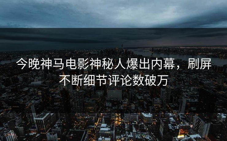今晚神马电影神秘人爆出内幕，刷屏不断细节评论数破万