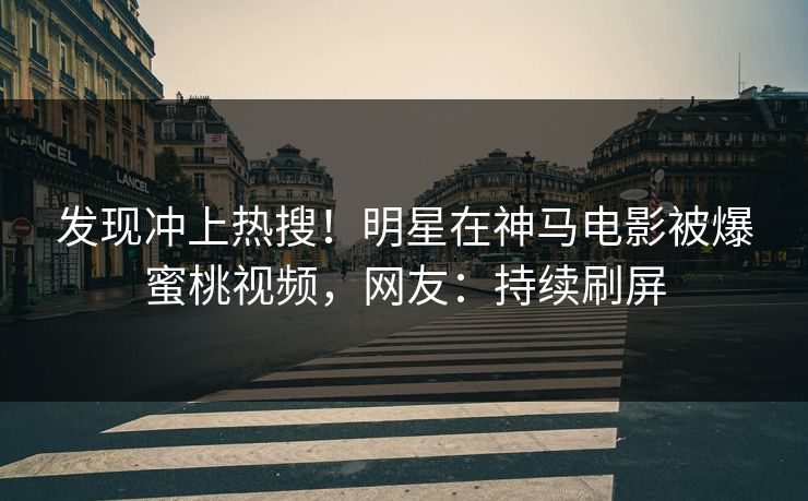 发现冲上热搜！明星在神马电影被爆蜜桃视频，网友：持续刷屏
