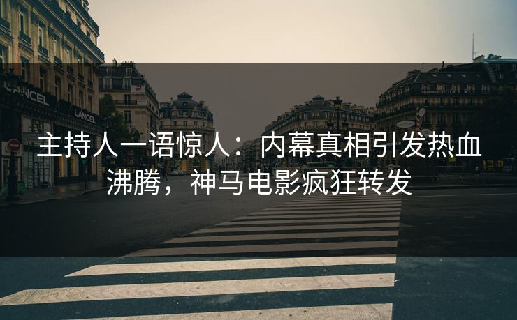 主持人一语惊人：内幕真相引发热血沸腾，神马电影疯狂转发