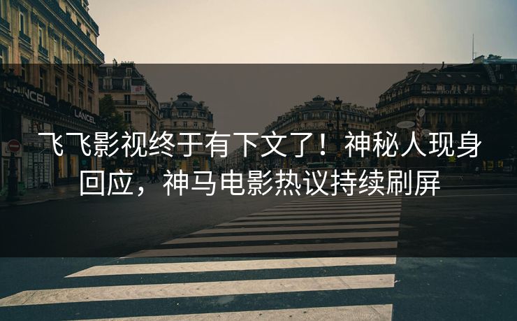 飞飞影视终于有下文了！神秘人现身回应，神马电影热议持续刷屏