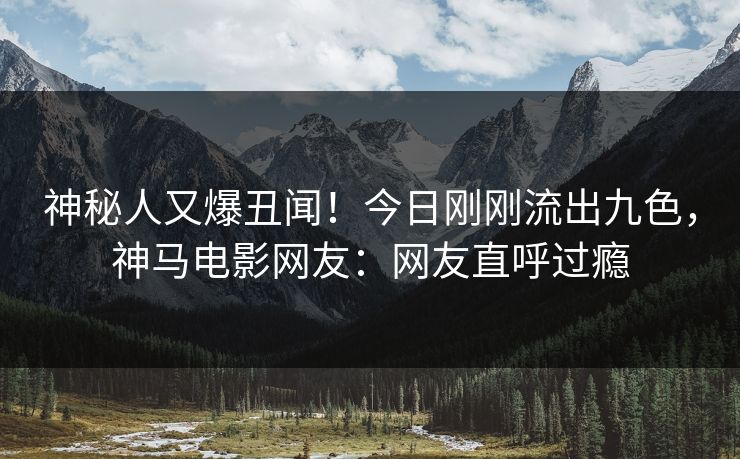神秘人又爆丑闻！今日刚刚流出九色，神马电影网友：网友直呼过瘾