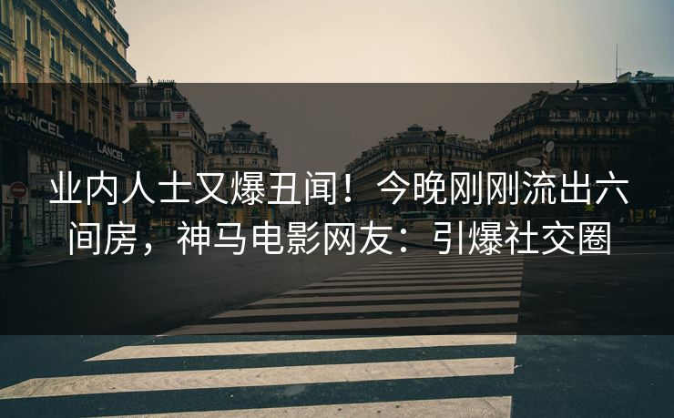 业内人士又爆丑闻！今晚刚刚流出六间房，神马电影网友：引爆社交圈