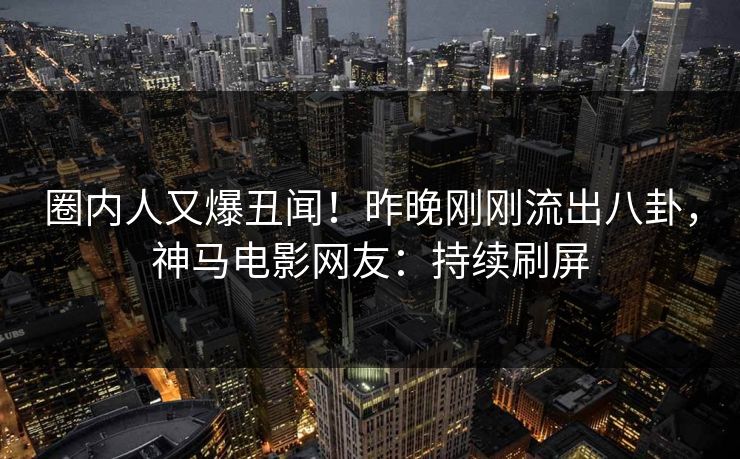 圈内人又爆丑闻!昨晚刚刚流出八卦,神马电影网友:持续刷屏 圈内人又爆丑闻!昨晚刚刚流出八卦,神马电影网友:持续刷屏