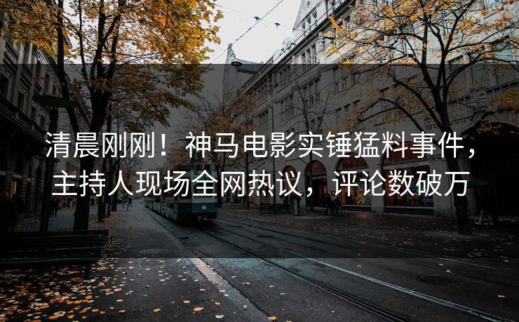清晨刚刚!神马电影实锤猛料事件,主持人现场全网热议,评论数破万 清晨刚刚!神马电影实锤猛料事件,主持人现场全网热议,评论数破万