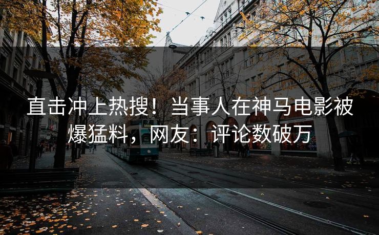 直击冲上热搜！当事人在神马电影被爆猛料，网友：评论数破万