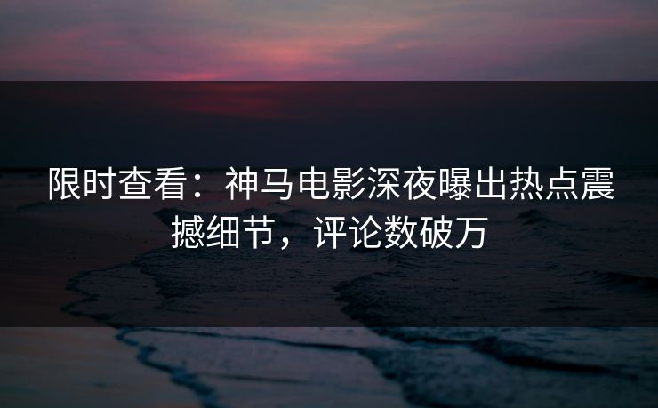 限时查看：神马电影深夜曝出热点震撼细节，评论数破万