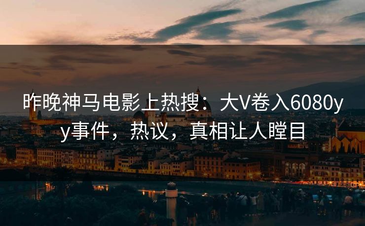 昨晚神马电影上热搜：大V卷入6080yy事件，热议，真相让人瞠目