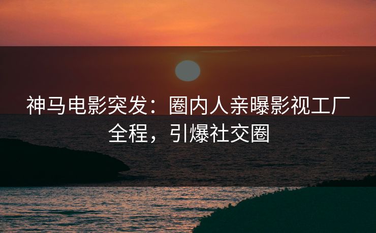 神马电影突发:圈内人亲曝影视工厂全程,引爆社交圈 神马电影突发:圈内人亲曝影视工厂全程,引爆社交圈