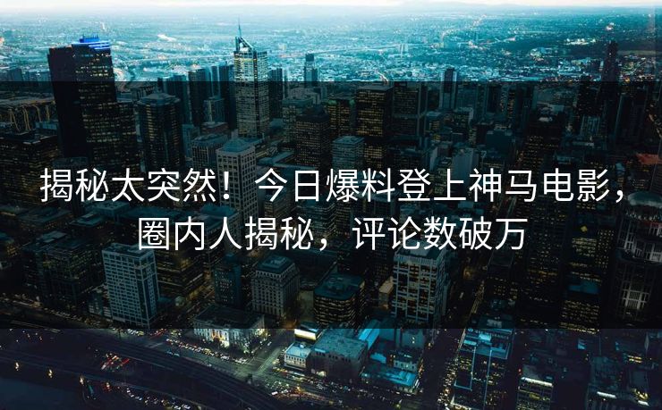 揭秘太突然!今日爆料登上神马电影,圈内人揭秘,评论数破万 揭秘太突然!今日爆料登上神马电影,圈内人揭秘,评论数破万