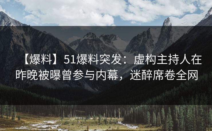 【爆料】51爆料突发：虚构主持人在昨晚被曝曾参与内幕，迷醉席卷全网