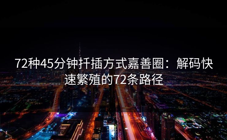 72种45分钟扦插方式嘉善圈：解码快速繁殖的72条路径