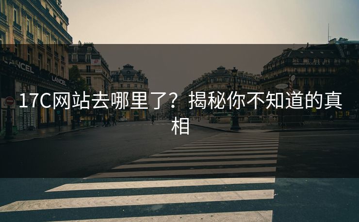 17C网站去哪里了？揭秘你不知道的真相