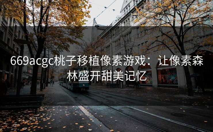 669acgc桃子移植像素游戏：让像素森林盛开甜美记忆